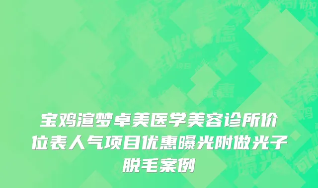 宝鸡渲梦卓美医学美容诊所价位表人气项目优惠曝光附做光子脱毛案例