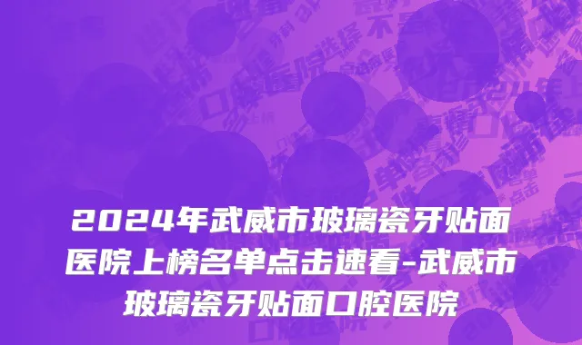 2024年武威市玻璃瓷牙贴面医院上榜名单点击速看-武威市玻璃瓷牙贴面口腔医院