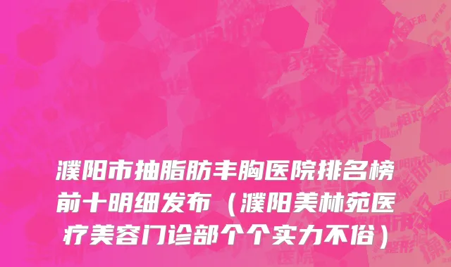 濮阳市抽脂肪丰胸医院排名榜前十明细发布（濮阳美林苑医疗美容门诊部个个实力不俗）