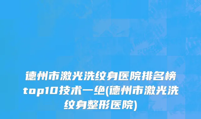 德州市激光洗纹身医院排名榜top10技术一绝(德州市激光洗纹身整形医院)