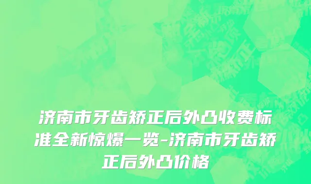 济南市牙齿矫正后外凸收费标准全新惊爆一览-济南市牙齿矫正后外凸价格