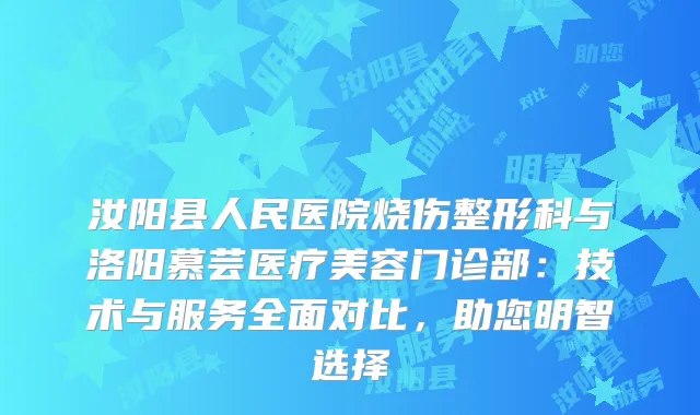 汝阳县人民医院烧伤整形科与洛阳慕芸医疗美容门诊部：技术与服务全面对比，助您明智选择