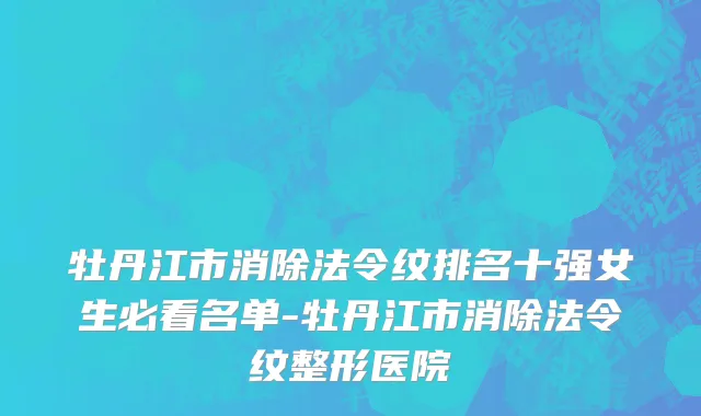 牡丹江市消除法令纹排名十强女生必看名单-牡丹江市消除法令纹整形医院
