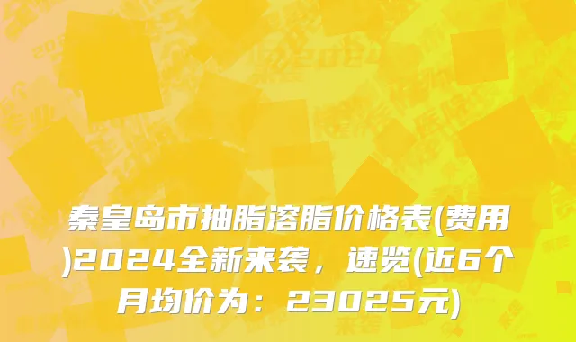 秦皇岛市抽脂溶脂价格表(费用)2024全新来袭，速览(近6个月均价为：23025元)