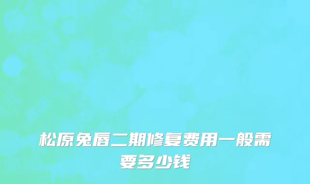 松原兔唇二期修复费用一般需要多少钱