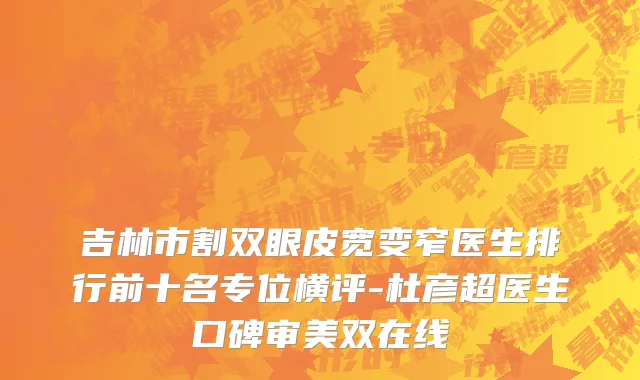 吉林市割双眼皮宽变窄医生排行前十名专位横评-杜彦超医生口碑审美双在线