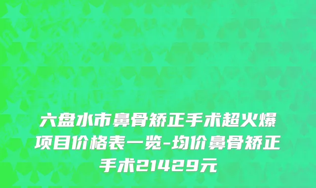 六盘水市鼻骨矫正手术超火爆项目价格表一览-均价鼻骨矫正手术21429元