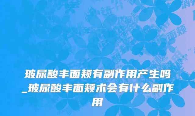 玻尿酸丰面颊有副作用产生吗_玻尿酸丰面颊术会有什么副作用
