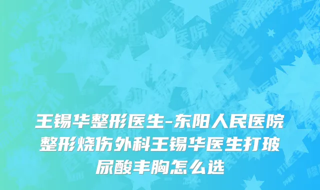 王锡华整形医生-东阳人民医院整形烧伤外科王锡华医生打玻尿酸丰胸怎么选