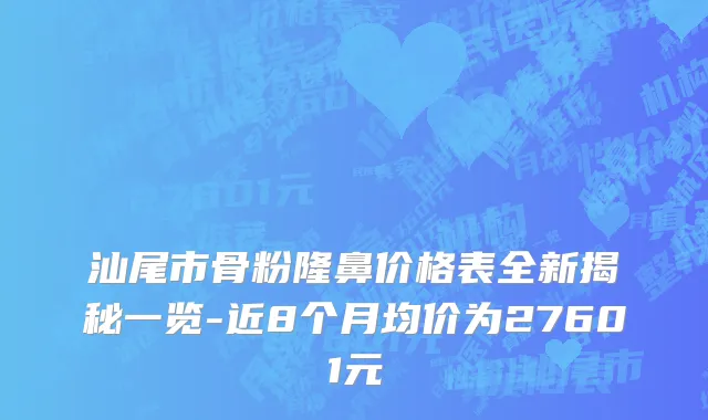 汕尾市骨粉隆鼻价格表全新揭秘一览-近8个月均价为27601元