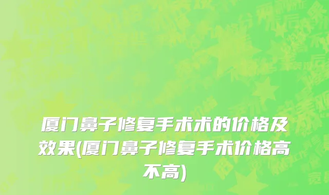 厦门鼻子修复手术术的价格及效果(厦门鼻子修复手术价格高不高)