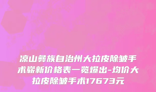 凉山彝族自治州大拉皮除皱手术崭新价格表一览爆出-均价大拉皮除皱手术17673元