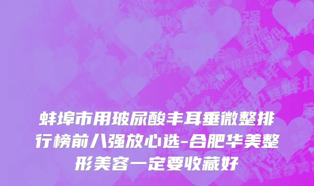 蚌埠市用玻尿酸丰耳垂微整排行榜前八强放心选-合肥华美整形美容一定要收藏好