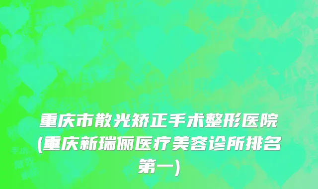 重庆市散光矫正手术整形医院(重庆新瑞俪医疗美容诊所排名第一)