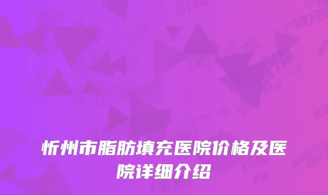 忻州市脂肪填充医院价格及医院详细介绍