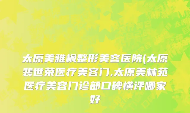 太原美雅枫整形美容医院(太原裴世荣医疗美容门,太原美林苑医疗美容门诊部口碑横评哪家好