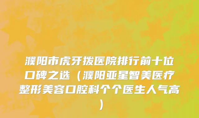 濮阳市虎牙拨医院排行前十位口碑之选（濮阳亚星智美医疗整形美容口腔科个个医生人气高）