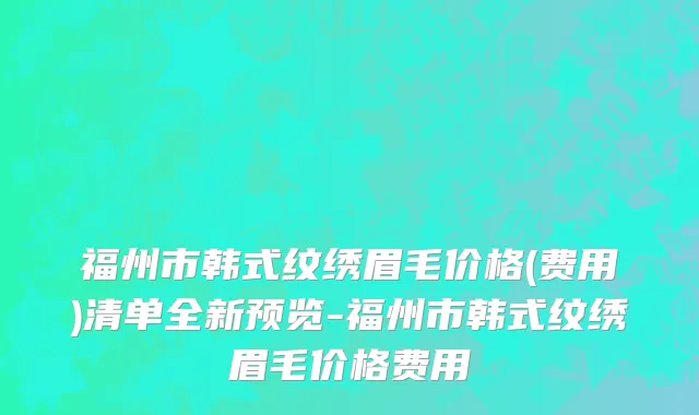 福州市韩式纹绣眉毛价格(费用)清单全新预览-福州市韩式纹绣眉毛价格费用