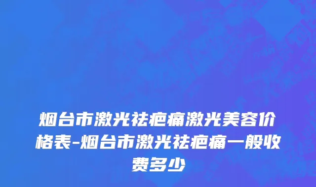 烟台市激光祛疤痛激光美容价格表-烟台市激光祛疤痛一般收费多少