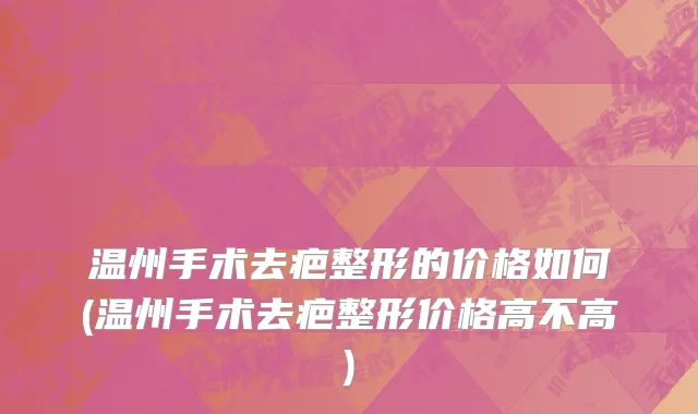 温州手术去疤整形的价格如何(温州手术去疤整形价格高不高)