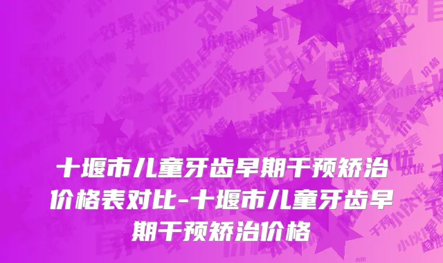 十堰市儿童牙齿早期干预矫治价格表对比-十堰市儿童牙齿早期干预矫治价格