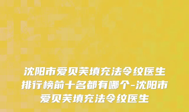 沈阳市爱贝芙填充法令纹医生排行榜前十名都有哪个-沈阳市爱贝芙填充法令纹医生