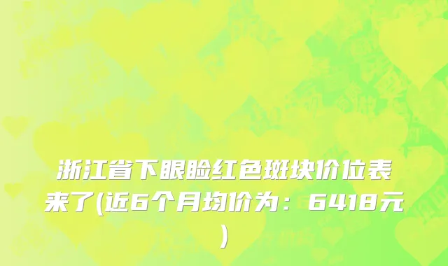 浙江省下眼睑红色斑块价位表来了(近6个月均价为：6418元)