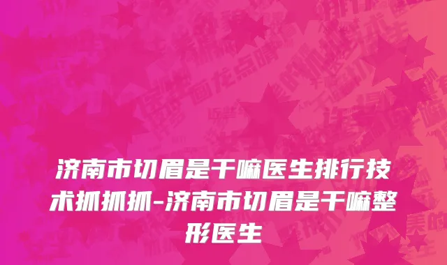 济南市切眉是干嘛医生排行技术抓抓抓-济南市切眉是干嘛整形医生