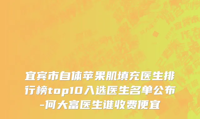 宜宾市自体苹果肌填充医生排行榜top10入选医生名单公布-何大富医生谁收费便宜