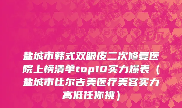盐城市韩式双眼皮二次修复医院上榜清单top10实力爆表（盐城市比尔吉美医疗美容实力高低任你挑）