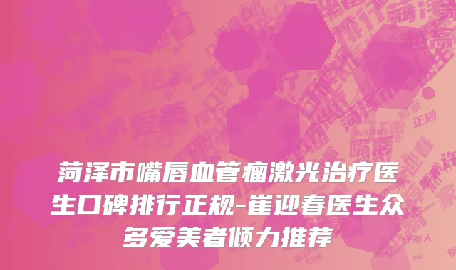 菏泽市嘴唇血管瘤激光治疗医生口碑排行正规-崔迎春医生众多爱美者倾力推荐
