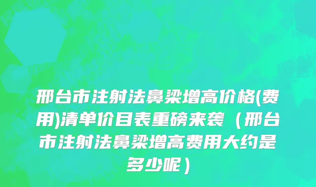 邢台市注射法鼻梁增高价格(费用)清单价目表重磅来袭（邢台市注射法鼻梁增高费用大约是多少呢）
