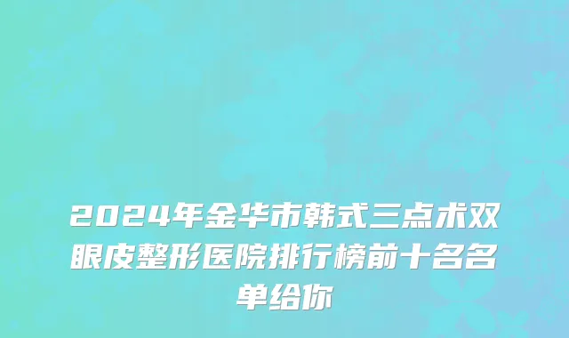 2024年金华市韩式三点术双眼皮整形医院排行榜前十名名单给你
