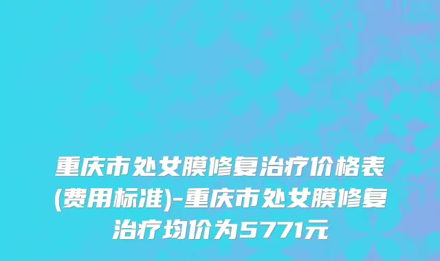 重庆市处女膜修复治疗价格表(费用标准)-重庆市处女膜修复治疗均价为5771元