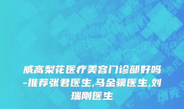 威高梨花医疗美容门诊部好吗-推荐张君医生,马金骥医生,刘瑞刚医生