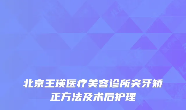 北京王瑛医疗美容诊所突牙矫正方法及术后护理