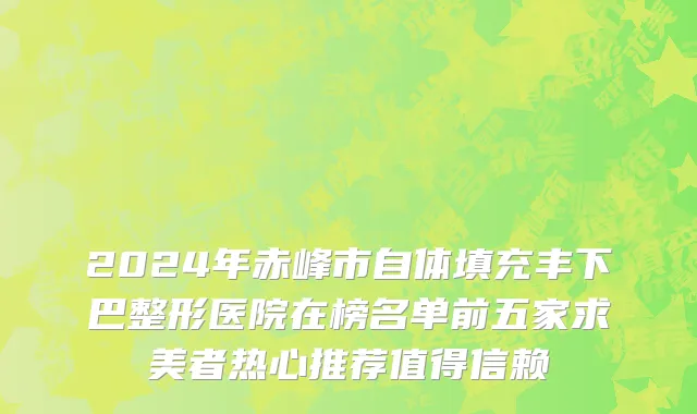 2024年赤峰市自体填充丰下巴整形医院在榜名单前五家求美者热心推荐值得信赖