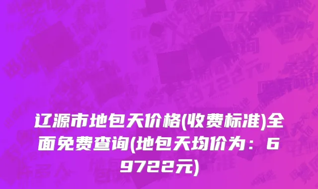 辽源市地包天价格(收费标准)全面免费查询(地包天均价为：69722元)