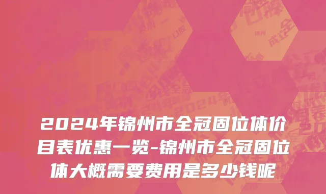 2024年锦州市全冠固位体价目表优惠一览-锦州市全冠固位体大概需要费用是多少钱呢