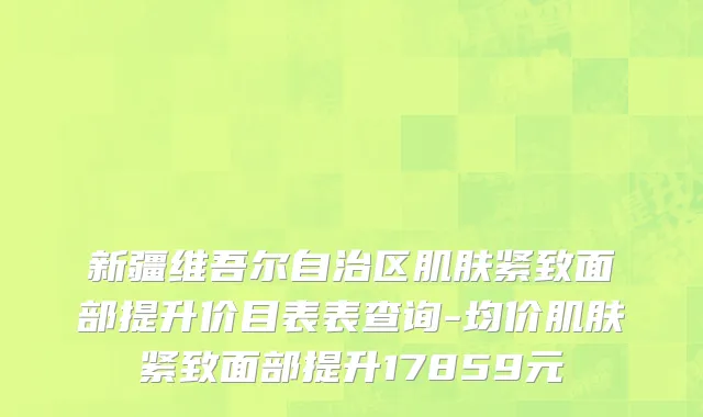 新疆维吾尔自治区肌肤紧致面部提升价目表表查询-均价肌肤紧致面部提升17859元