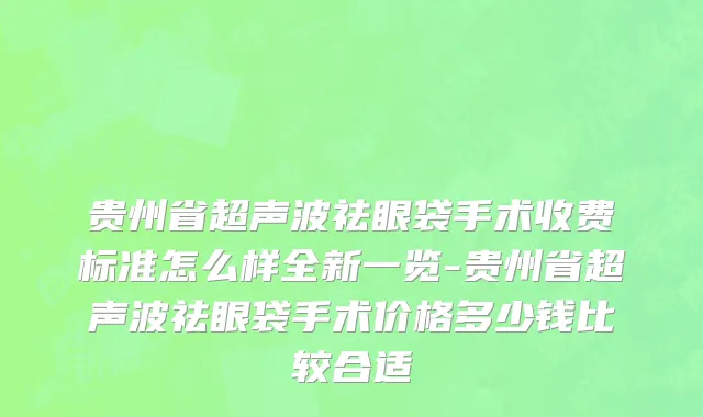 贵州省超声波祛眼袋手术收费标准怎么样全新一览-贵州省超声波祛眼袋手术价格多少钱比较合适
