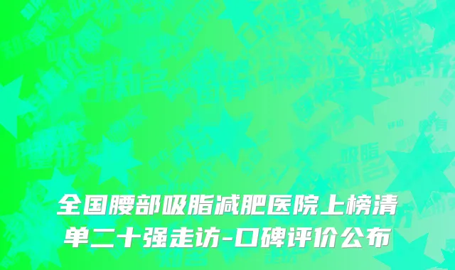 全国腰部吸脂减肥医院上榜清单二十强走访-口碑评价公布