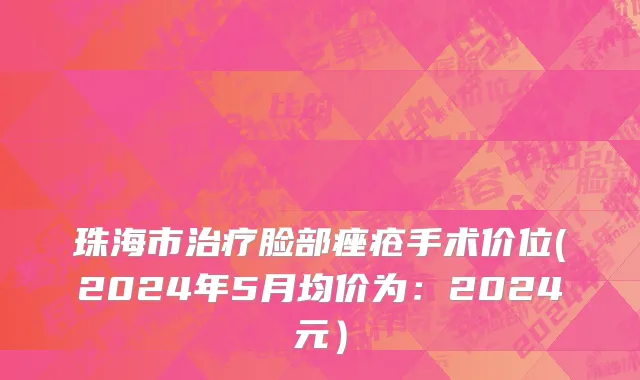 珠海市治疗脸部痤疮手术价位(2024年5月均价为：2024元）