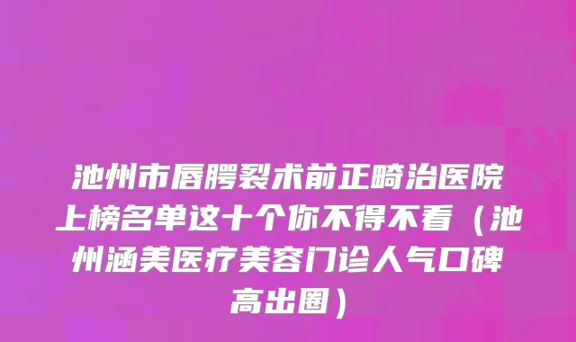 池州市唇腭裂术前正畸治医院上榜名单这十个你不得不看（池州涵美医疗美容门诊人气口碑高出圈）