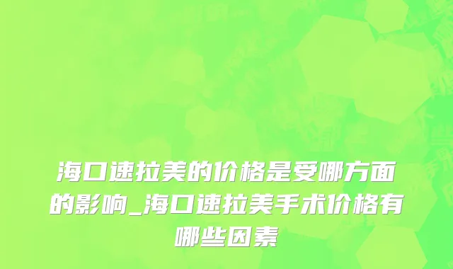 海口速拉美的价格是受哪方面的影响_海口速拉美手术价格有哪些因素