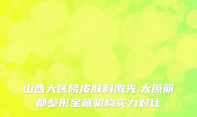 山西大医院皮肤科激光,太原丽都整形宝藏机构实力对比