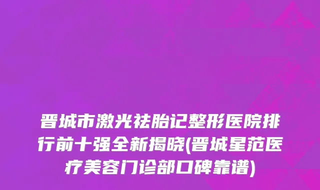 晋城市激光祛胎记整形医院排行前十强全新揭晓(晋城星范医疗美容门诊部口碑靠谱)