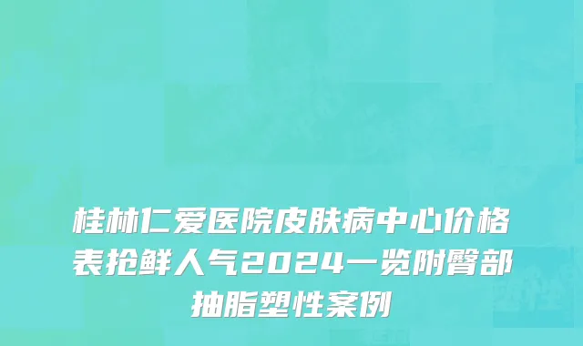 桂林仁爱医院皮肤病中心价格表抢鲜人气2024一览附臀部抽脂塑性案例