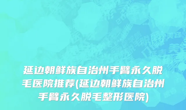 延边朝鲜族自治州手臂永久脱毛医院推荐(延边朝鲜族自治州手臂永久脱毛整形医院)