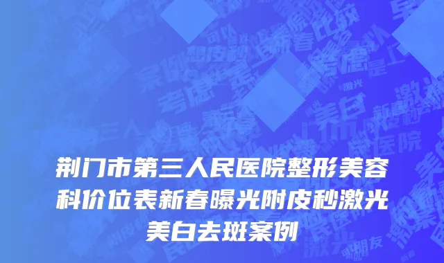 荆门市第三人民医院整形美容科价位表新春曝光附皮秒激光美白去斑案例